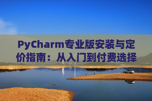 PyCharm专业版安装与定价指南：从入门到付费选择